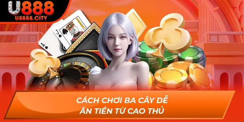 Cách Chơi Ba Cây Dễ Ăn Tiền Từ Cao Thủ Chơi Tại Sân U888 2 Cách chơi ba cây dễ ăn tiền từ cao thủ