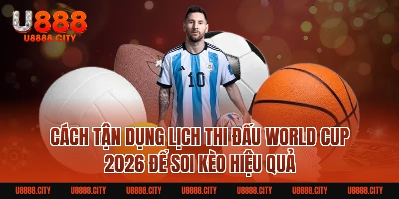 Cách tận dụng Lịch thi đấu World Cup 2026 để soi kèo hiệu quả