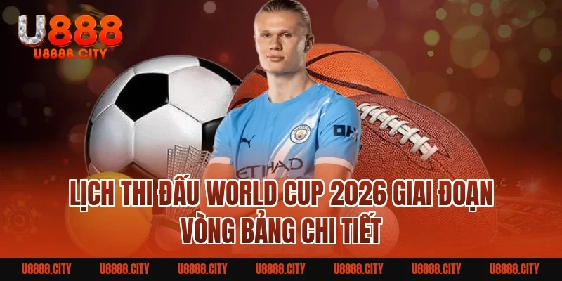 Lịch thi đấu World Cup 2026 giai đoạn vòng bảng chi tiết
