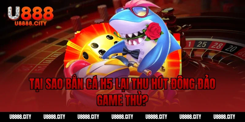 Tại sao bắn cá h5 lại thu hút đông đảo game thủ?