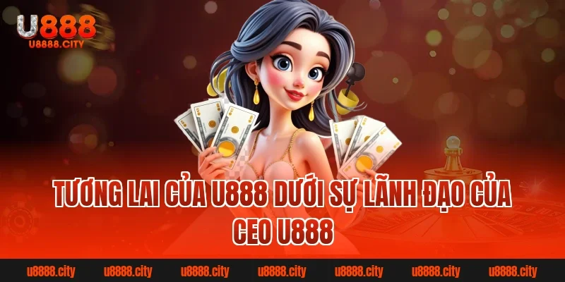 Tương Lai Của U888 Dưới Sự Lãnh Đạo Của Ceo U888